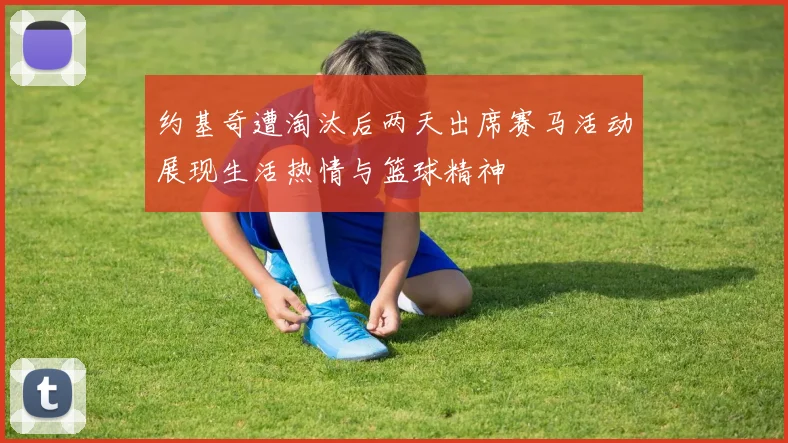 约基奇遭淘汰后两天出席赛马活动展现生活热情与篮球精神