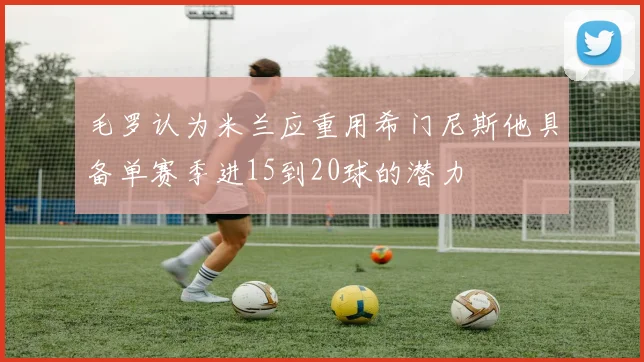 毛罗认为米兰应重用希门尼斯他具备单赛季进15到20球的潜力