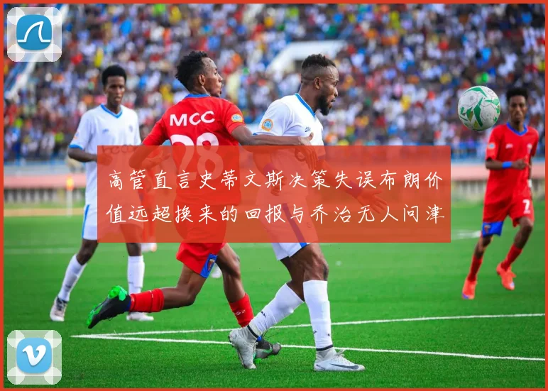 高管直言史蒂文斯决策失误布朗价值远超换来的回报与乔治无人问津