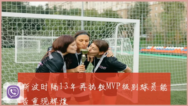 斯波时隔13年再执教MVP级别球员能否重现辉煌
