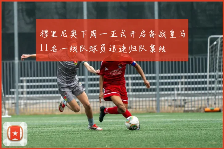 穆里尼奥下周一正式开启备战皇马11名一线队球员迅速归队集结
