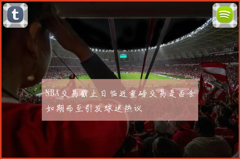 NBA交易截止日临近重磅交易是否会如期而至引发球迷热议