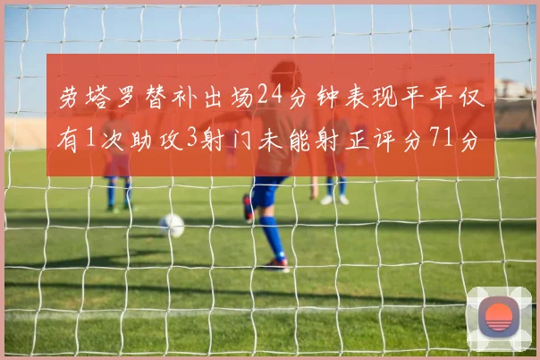 劳塔罗替补出场24分钟表现平平仅有1次助攻3射门未能射正评分71分