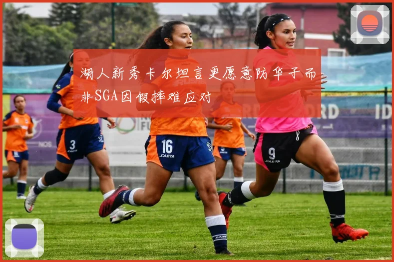 湖人新秀卡尔坦言更愿意防华子而非SGA因假摔难应对