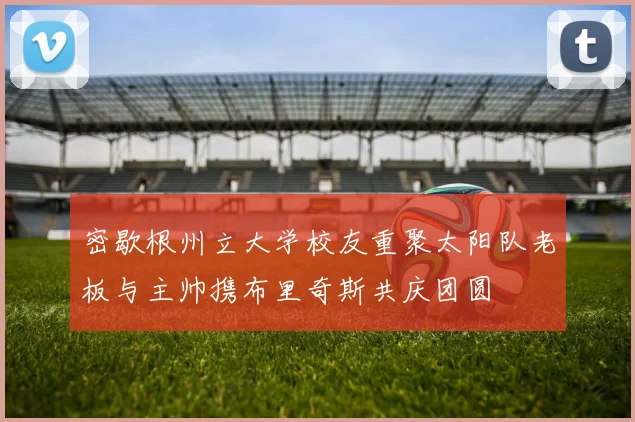 密歇根州立大学校友重聚太阳队老板与主帅携布里奇斯共庆团圆