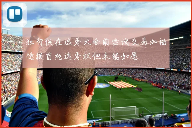 独行侠在选秀大会前尝试交易加福德换首轮选秀权但未能如愿