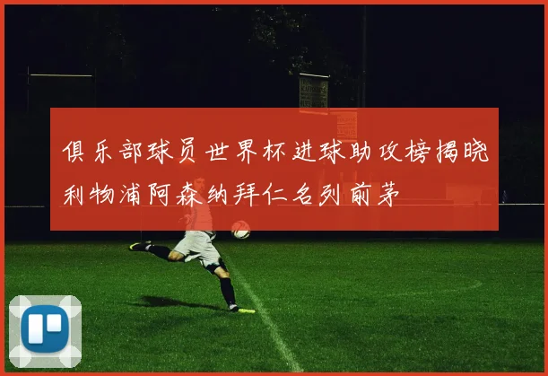 俱乐部球员世界杯进球助攻榜揭晓利物浦阿森纳拜仁名列前茅