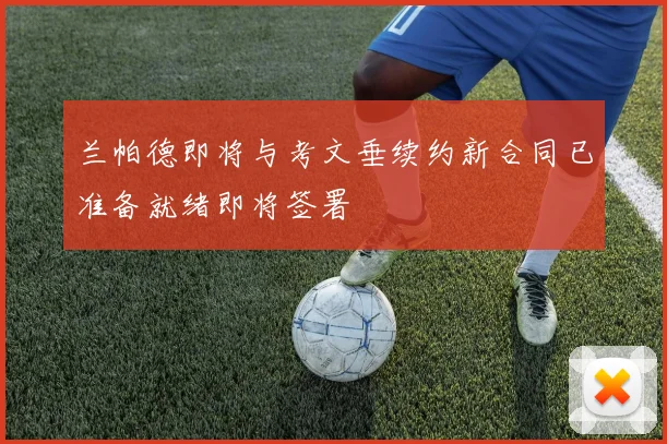 兰帕德即将与考文垂续约新合同已准备就绪即将签署