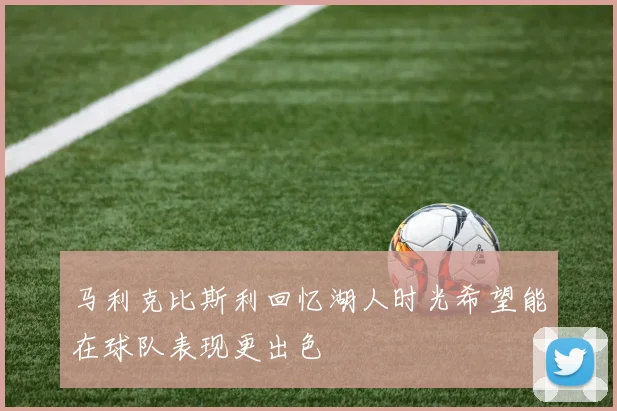 马利克比斯利回忆湖人时光希望能在球队表现更出色