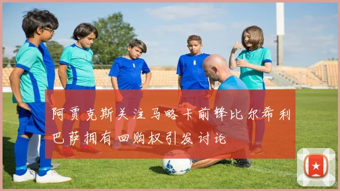 阿贾克斯关注马略卡前锋比尔希利巴萨拥有回购权引发讨论