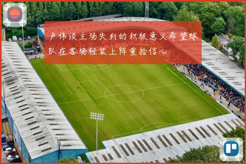 卢伟谈主场失利的积极意义希望球队在客场轻装上阵重拾信心