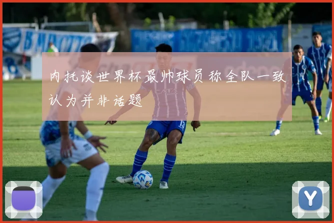 内托谈世界杯最帅球员称全队一致认为并非话题