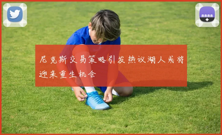 尼克斯交易策略引发热议湖人或将迎来重生机会