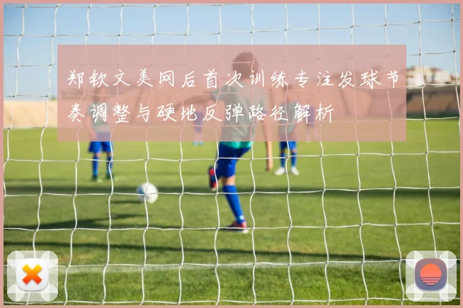 郑钦文美网后首次训练专注发球节奏调整与硬地反弹路径解析
