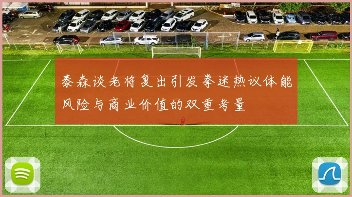 泰森谈老将复出引发拳迷热议体能风险与商业价值的双重考量