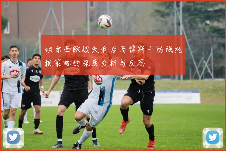 切尔西欧战失利后马雷斯卡防线轮换策略的深度分析与反思