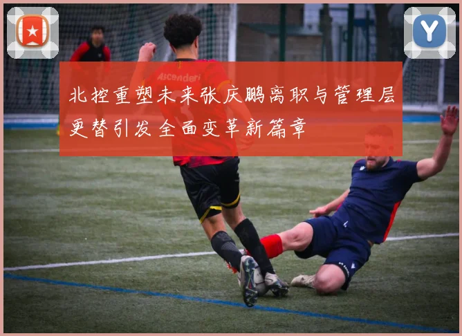 北控重塑未来张庆鹏离职与管理层更替引发全面变革新篇章