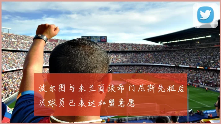 波尔图与米兰商谈希门尼斯先租后买球员已表达加盟意愿