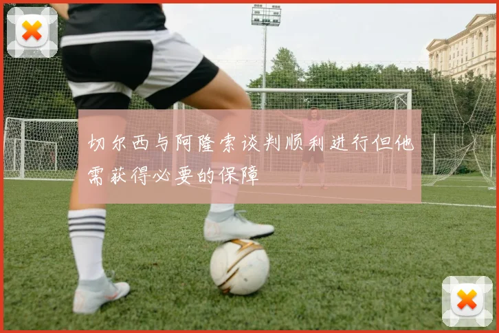 切尔西与阿隆索谈判顺利进行但他需获得必要的保障