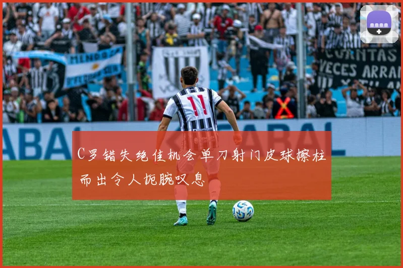 C罗错失绝佳机会单刀射门皮球擦柱而出令人扼腕叹息