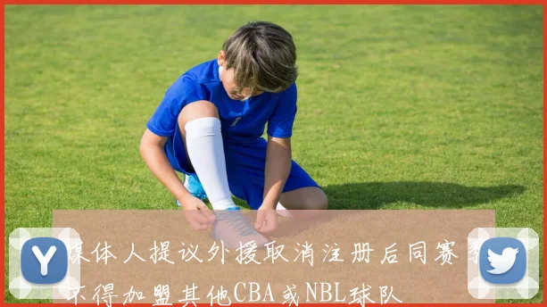媒体人提议外援取消注册后同赛季不得加盟其他CBA或NBL球队