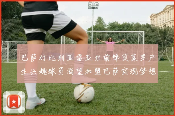 巴萨对比利亚雷亚尔前锋莫莱罗产生兴趣球员渴望加盟巴萨实现梦想