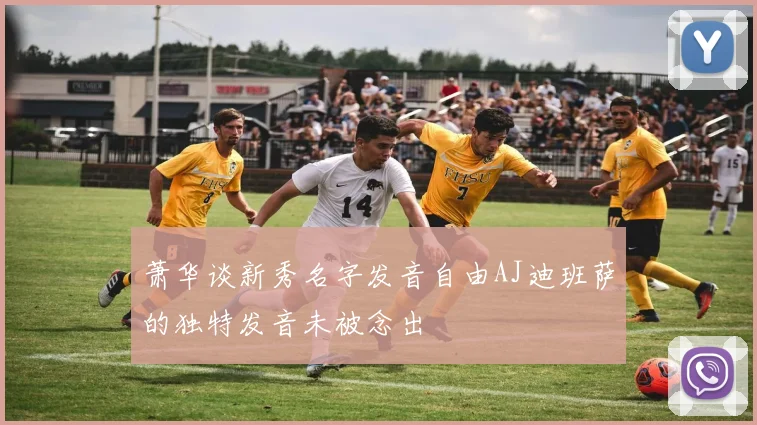 萧华谈新秀名字发音自由AJ迪班萨的独特发音未被念出