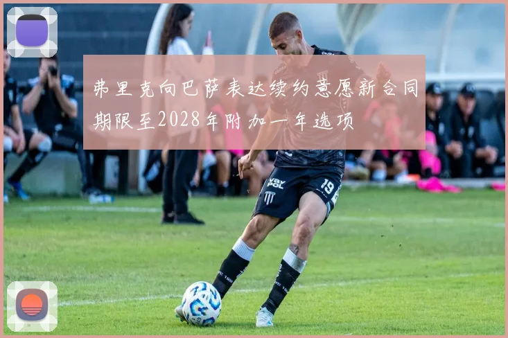 弗里克向巴萨表达续约意愿新合同期限至2028年附加一年选项